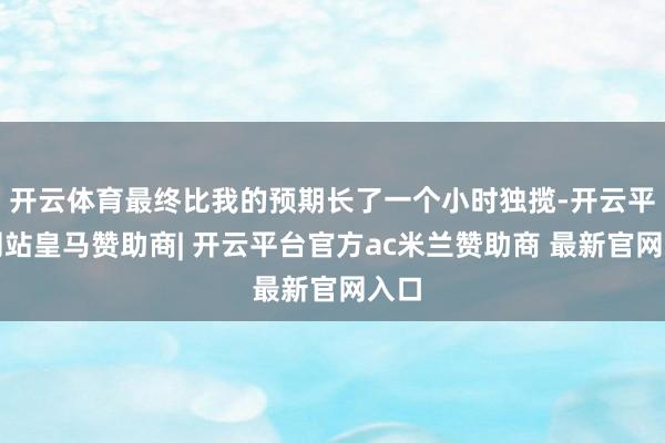 开云体育最终比我的预期长了一个小时独揽-开云平台网站皇马赞助商| 开云平台官方ac米兰赞助商 最新官网入口
