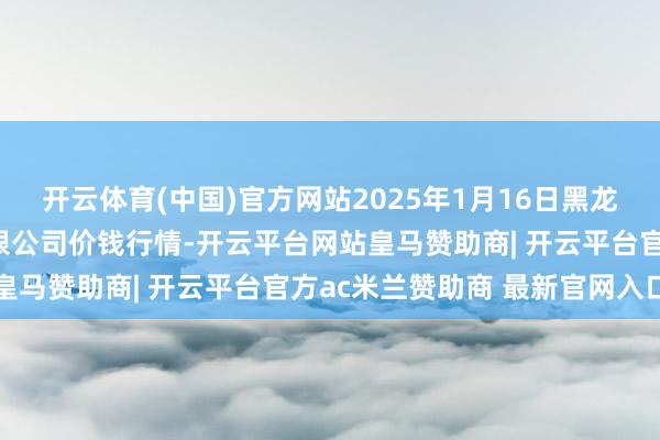 开云体育(中国)官方网站2025年1月16日黑龙江省华博农产物阛阓有限公司价钱行情-开云平台网站皇马赞助商| 开云平台官方ac米兰赞助商 最新官网入口