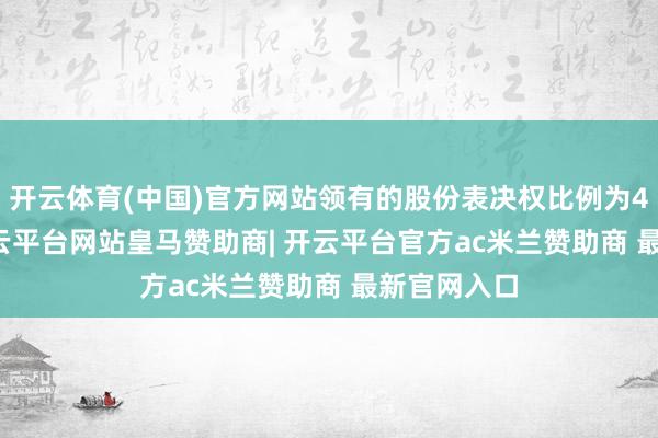 开云体育(中国)官方网站领有的股份表决权比例为40.43%-开云平台网站皇马赞助商| 开云平台官方ac米兰赞助商 最新官网入口