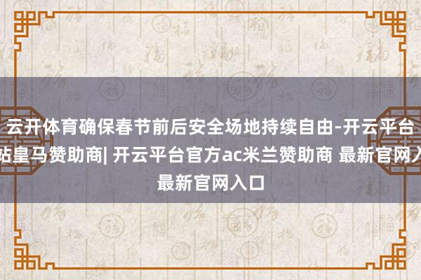 云开体育确保春节前后安全场地持续自由-开云平台网站皇马赞助商| 开云平台官方ac米兰赞助商 最新官网入口