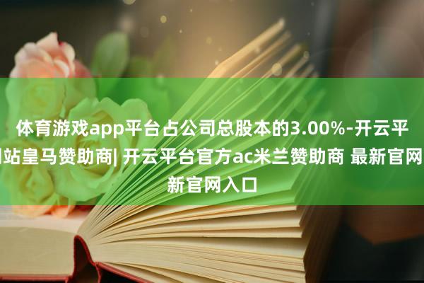 体育游戏app平台占公司总股本的3.00%-开云平台网站皇马赞助商| 开云平台官方ac米兰赞助商 最新官网入口