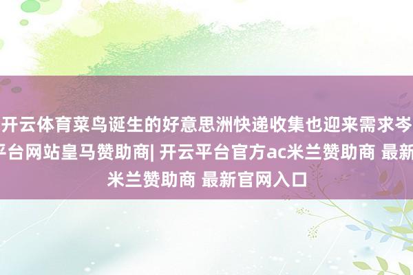 开云体育菜鸟诞生的好意思洲快递收集也迎来需求岑岭-开云平台网站皇马赞助商| 开云平台官方ac米兰赞助商 最新官网入口