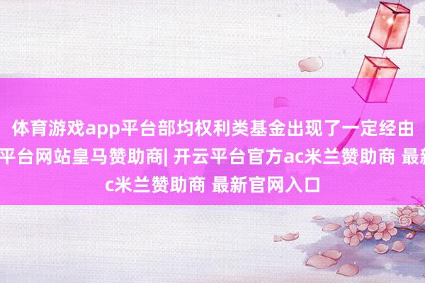 体育游戏app平台部均权利类基金出现了一定经由亏空-开云平台网站皇马赞助商| 开云平台官方ac米兰赞助商 最新官网入口