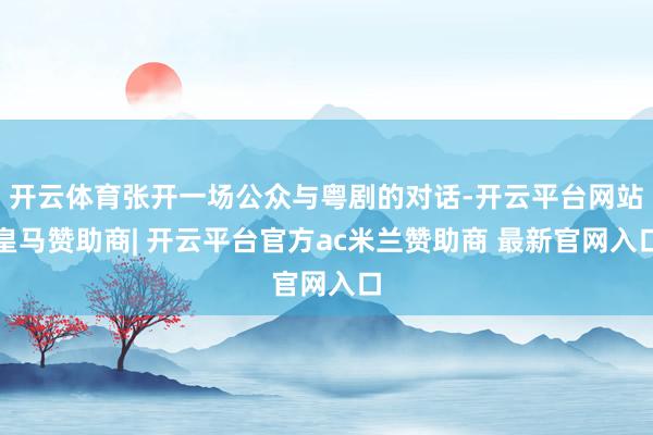 开云体育张开一场公众与粤剧的对话-开云平台网站皇马赞助商| 开云平台官方ac米兰赞助商 最新官网入口