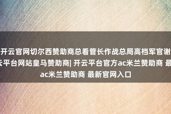 开云官网切尔西赞助商总看管长作战总局高档军官谢里霍夫-开云平台网站皇马赞助商| 开云平台官方ac米兰赞助商 最新官网入口