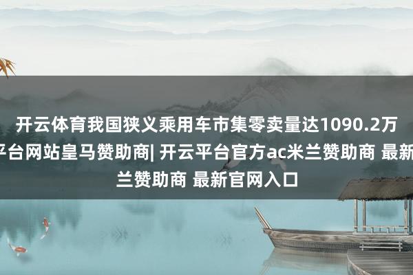 开云体育我国狭义乘用车市集零卖量达1090.2万辆-开云平台网站皇马赞助商| 开云平台官方ac米兰赞助商 最新官网入口