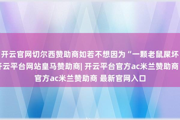 开云官网切尔西赞助商如若不想因为“一颗老鼠屎坏了一锅粥”-开云平台网站皇马赞助商| 开云平台官方ac米兰赞助商 最新官网入口