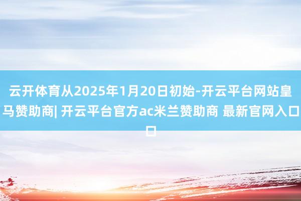 云开体育从2025年1月20日初始-开云平台网站皇马赞助商| 开云平台官方ac米兰赞助商 最新官网入口