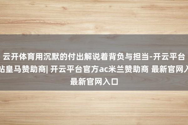 云开体育用沉默的付出解说着背负与担当-开云平台网站皇马赞助商| 开云平台官方ac米兰赞助商 最新官网入口