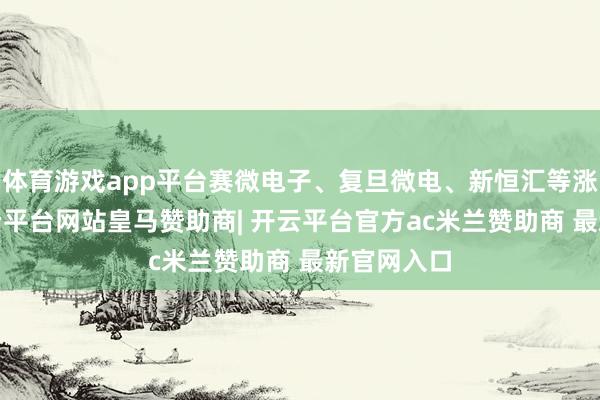 体育游戏app平台赛微电子、复旦微电、新恒汇等涨超4%-开云平台网站皇马赞助商| 开云平台官方ac米兰赞助商 最新官网入口