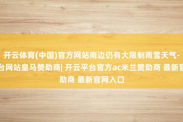 开云体育(中国)官方网站南边仍有大限制雨雪天气-开云平台网站皇马赞助商| 开云平台官方ac米兰赞助商 最新官网入口