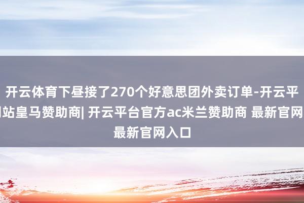 开云体育下昼接了270个好意思团外卖订单-开云平台网站皇马赞助商| 开云平台官方ac米兰赞助商 最新官网入口