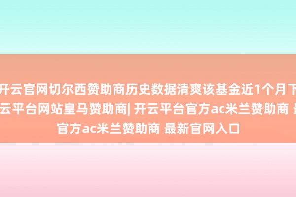 开云官网切尔西赞助商历史数据清爽该基金近1个月下落0.14%-开云平台网站皇马赞助商| 开云平台官方ac米兰赞助商 最新官网入口