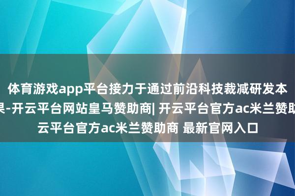 体育游戏app平台接力于通过前沿科技裁减研发本钱、擢升研发成果-开云平台网站皇马赞助商| 开云平台官方ac米兰赞助商 最新官网入口
