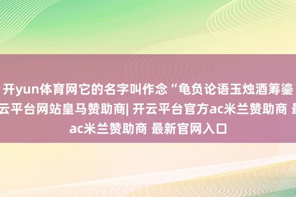 开yun体育网它的名字叫作念“龟负论语玉烛酒筹鎏金银筒”-开云平台网站皇马赞助商| 开云平台官方ac米兰赞助商 最新官网入口