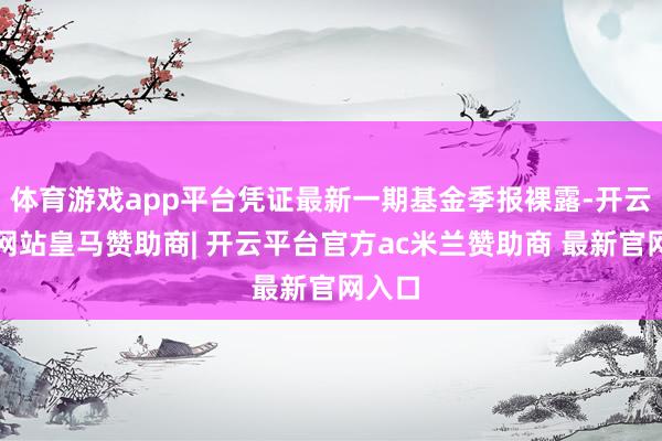 体育游戏app平台凭证最新一期基金季报裸露-开云平台网站皇马赞助商| 开云平台官方ac米兰赞助商 最新官网入口