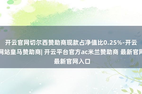 开云官网切尔西赞助商现款占净值比0.25%-开云平台网站皇马赞助商| 开云平台官方ac米兰赞助商 最新官网入口