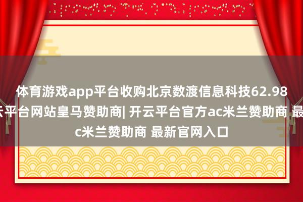 体育游戏app平台收购北京数渡信息科技62.98%股权-开云平台网站皇马赞助商| 开云平台官方ac米兰赞助商 最新官网入口