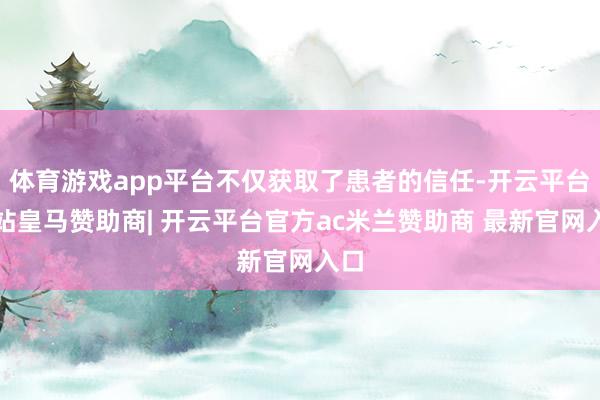 体育游戏app平台不仅获取了患者的信任-开云平台网站皇马赞助商| 开云平台官方ac米兰赞助商 最新官网入口