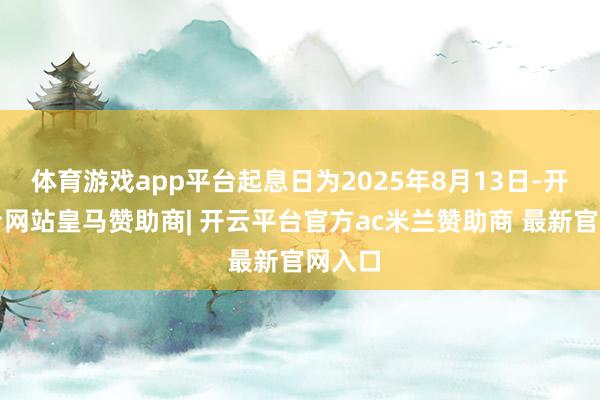 体育游戏app平台起息日为2025年8月13日-开云平台网站皇马赞助商| 开云平台官方ac米兰赞助商 最新官网入口