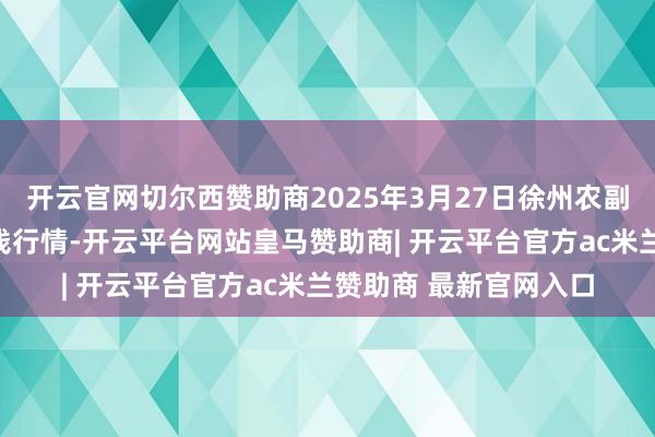 开云官网切尔西赞助商2025年3月27日徐州农副家具中心批发阛阓价钱行情-开云平台网站皇马赞助商| 开云平台官方ac米兰赞助商 最新官网入口