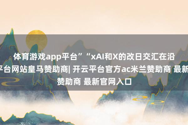 体育游戏app平台”　　“xAI和X的改日交汇在沿途-开云平台网站皇马赞助商| 开云平台官方ac米兰赞助商 最新官网入口