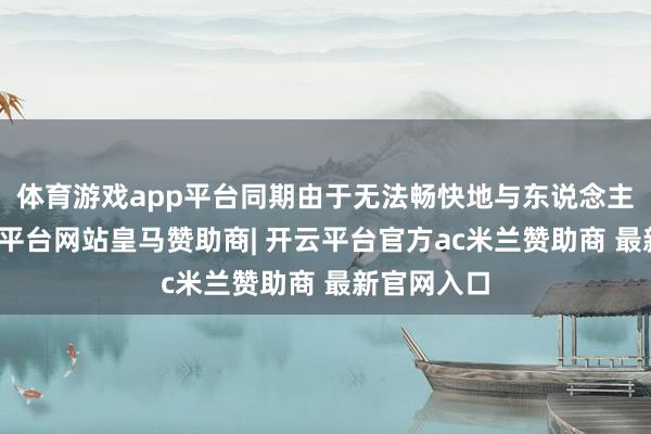 体育游戏app平台同期由于无法畅快地与东说念主一样-开云平台网站皇马赞助商| 开云平台官方ac米兰赞助商 最新官网入口