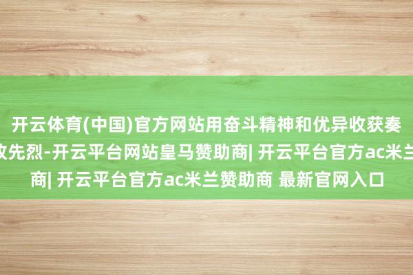 开云体育(中国)官方网站用奋斗精神和优异收获奏响期间强音、告慰篡改先烈-开云平台网站皇马赞助商| 开云平台官方ac米兰赞助商 最新官网入口
