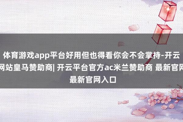 体育游戏app平台好用但也得看你会不会掌持-开云平台网站皇马赞助商| 开云平台官方ac米兰赞助商 最新官网入口
