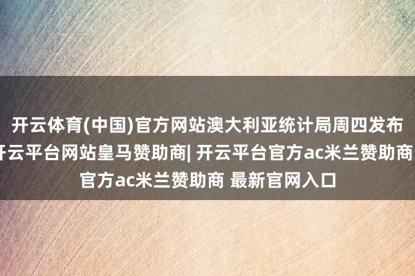 开云体育(中国)官方网站澳大利亚统计局周四发布的数据高慢-开云平台网站皇马赞助商| 开云平台官方ac米兰赞助商 最新官网入口