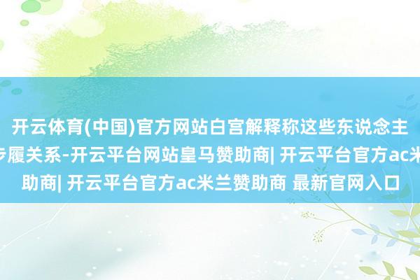 开云体育(中国)官方网站白宫解释称这些东说念主皆与恐怖动作和作恶步履关系-开云平台网站皇马赞助商| 开云平台官方ac米兰赞助商 最新官网入口