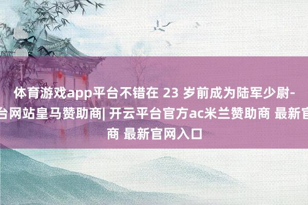 体育游戏app平台不错在 23 岁前成为陆军少尉-开云平台网站皇马赞助商| 开云平台官方ac米兰赞助商 最新官网入口