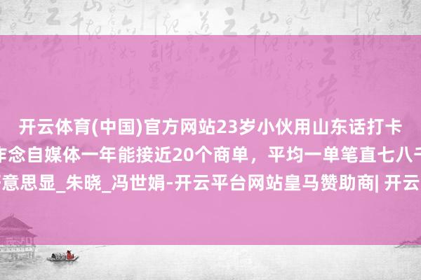 开云体育(中国)官方网站23岁小伙用山东话打卡国内高校走红：“通过作念自媒体一年能接近20个商单，平均一单笔直七八千元”_刘好意思显_朱晓_冯世娟-开云平台网站皇马赞助商| 开云平台官方ac米兰赞助商 最新官网入口