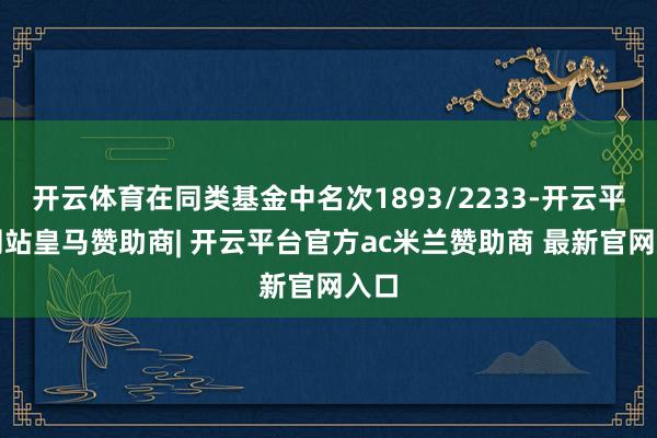 开云体育在同类基金中名次1893/2233-开云平台网站皇马赞助商| 开云平台官方ac米兰赞助商 最新官网入口