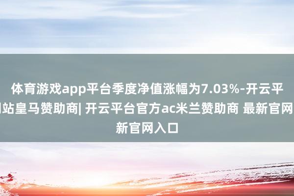 体育游戏app平台季度净值涨幅为7.03%-开云平台网站皇马赞助商| 开云平台官方ac米兰赞助商 最新官网入口