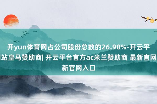 开yun体育网占公司股份总数的26.90%-开云平台网站皇马赞助商| 开云平台官方ac米兰赞助商 最新官网入口