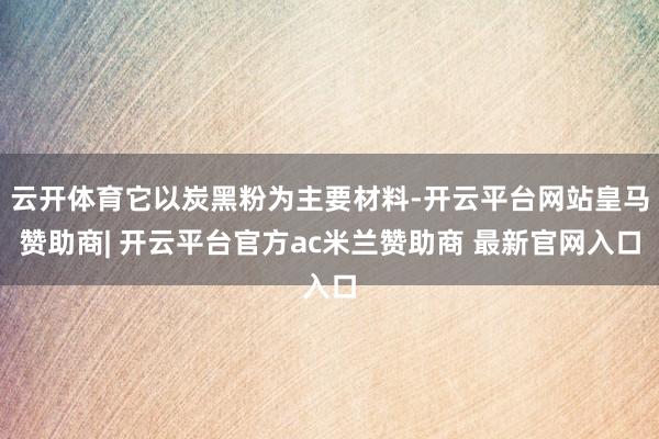 云开体育它以炭黑粉为主要材料-开云平台网站皇马赞助商| 开云平台官方ac米兰赞助商 最新官网入口