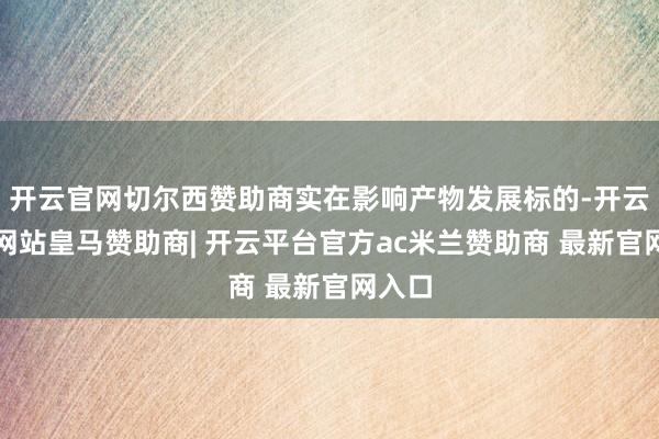 开云官网切尔西赞助商实在影响产物发展标的-开云平台网站皇马赞助商| 开云平台官方ac米兰赞助商 最新官网入口