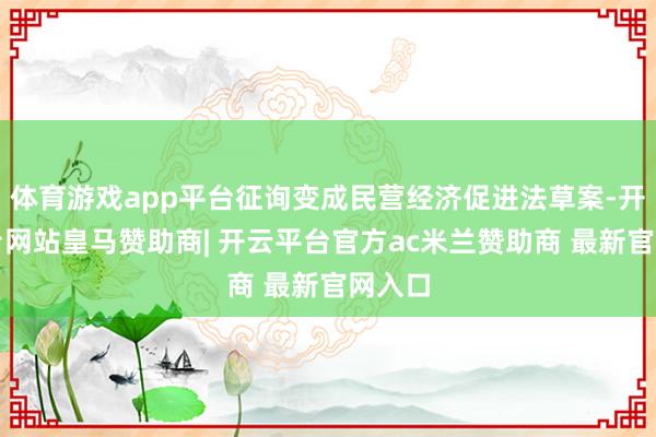 体育游戏app平台征询变成民营经济促进法草案-开云平台网站皇马赞助商| 开云平台官方ac米兰赞助商 最新官网入口