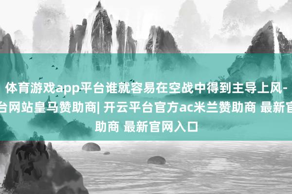 体育游戏app平台谁就容易在空战中得到主导上风-开云平台网站皇马赞助商| 开云平台官方ac米兰赞助商 最新官网入口