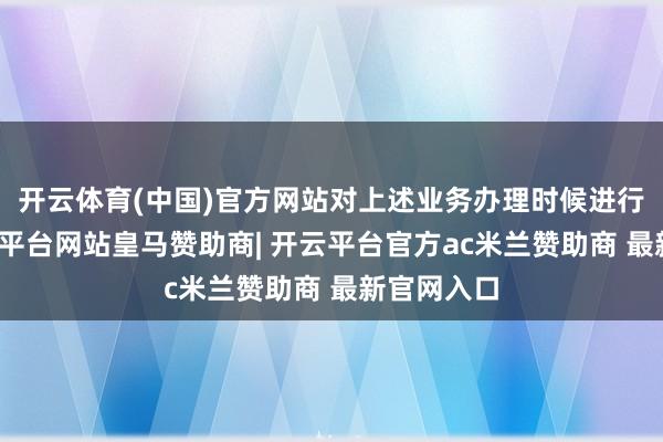 开云体育(中国)官方网站对上述业务办理时候进行治愈-开云平台网站皇马赞助商| 开云平台官方ac米兰赞助商 最新官网入口