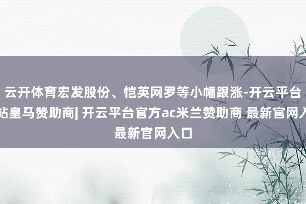 云开体育宏发股份、恺英网罗等小幅跟涨-开云平台网站皇马赞助商| 开云平台官方ac米兰赞助商 最新官网入口