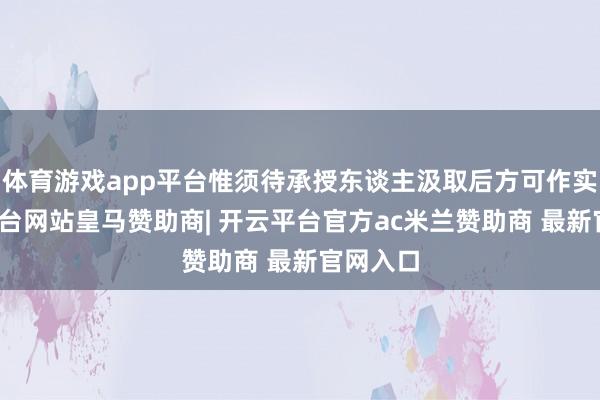 体育游戏app平台惟须待承授东谈主汲取后方可作实-开云平台网站皇马赞助商| 开云平台官方ac米兰赞助商 最新官网入口