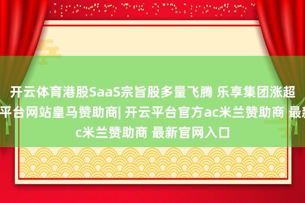 开云体育港股SaaS宗旨股多量飞腾 乐享集团涨超15%-开云平台网站皇马赞助商| 开云平台官方ac米兰赞助商 最新官网入口