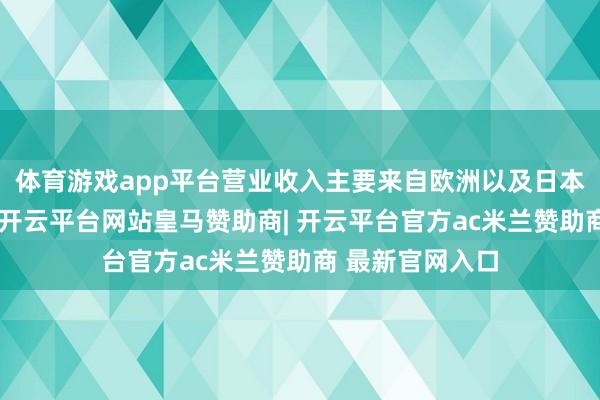 体育游戏app平台营业收入主要来自欧洲以及日本、澳洲等地区-开云平台网站皇马赞助商| 开云平台官方ac米兰赞助商 最新官网入口