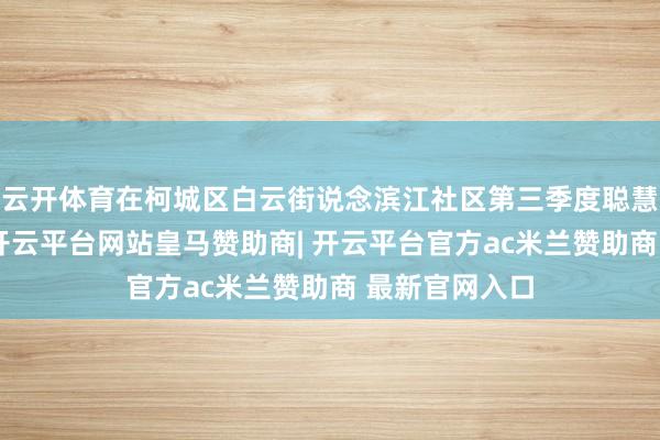 云开体育在柯城区白云街说念滨江社区第三季度聪慧家校课堂上-开云平台网站皇马赞助商| 开云平台官方ac米兰赞助商 最新官网入口