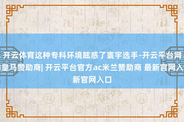 开云体育这种专科环境眩惑了寰宇选手-开云平台网站皇马赞助商| 开云平台官方ac米兰赞助商 最新官网入口