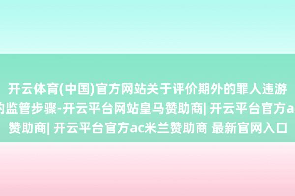 开云体育(中国)官方网站关于评价期外的罪人违游记径发生在评价期内的监管步骤-开云平台网站皇马赞助商| 开云平台官方ac米兰赞助商 最新官网入口