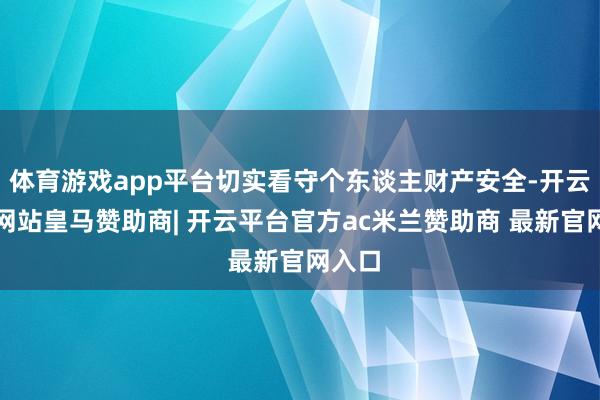 体育游戏app平台切实看守个东谈主财产安全-开云平台网站皇马赞助商| 开云平台官方ac米兰赞助商 最新官网入口