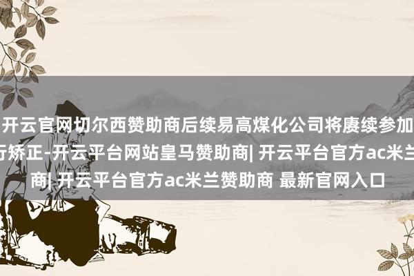 开云官网切尔西赞助商后续易高煤化公司将赓续参加资金对甲醇分娩线进行矫正-开云平台网站皇马赞助商| 开云平台官方ac米兰赞助商 最新官网入口